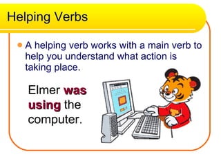 Helping Verbs A helping verb works with a main verb to help you understand what action is taking place.  Elmer  was using  the computer.  
