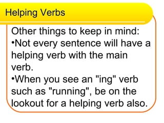 Helping Verbs Other things to keep in mind:  Not every sentence will have a helping verb with the main verb.  When you see an "ing" verb such as "running", be on the lookout for a helping verb also.   