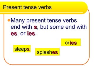 Present tense verbs Many present tense verbs end with  s , but some end with  es , or  ies . sleep s splash es cr ies 
