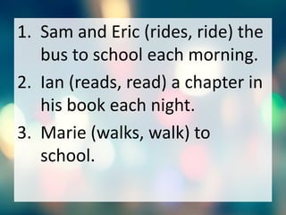 1. Sam and Eric (rides, ride) the
bus to school each morning.
2. Ian (reads, read) a chapter in
his book each night.
3. Marie (walks, walk) to
school.
 