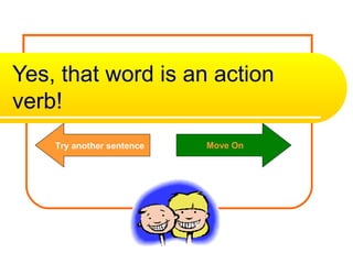 Yes, that word is an action
verb!
Try another sentence Move On
 