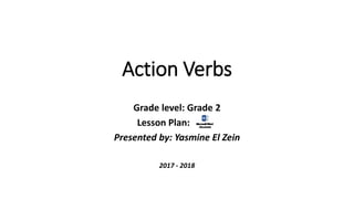 Action Verbs
Grade level: Grade 2
Lesson Plan:
Presented by: Yasmine El Zein
2017 - 2018
 