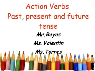 Action Verbs  Past, present and future tense Mr.Reyes Ms.Valentin Ms.Torres 