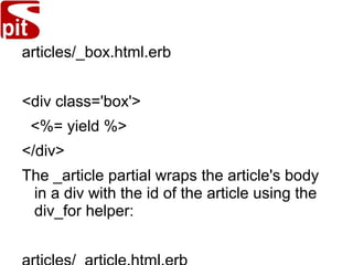 articles/_box.html.erb
<div class='box'>
<%= yield %>
</div>
The _article partial wraps the article's body
in a div with the id of the article using the
div_for helper:
 