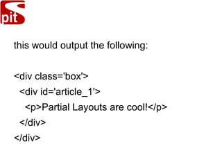 this would output the following:
<div class='box'>
<div id='article_1'>
<p>Partial Layouts are cool!</p>
</div>
</div>
 
