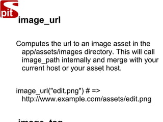 image_url
Computes the url to an image asset in the
app/assets/images directory. This will call
image_path internally and merge with your
current host or your asset host.
image_url("edit.png") # =>
http://www.example.com/assets/edit.png
 