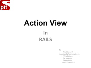 In
RAILS
By,
Amal Subhash
AssociateSoftwareEngineer,
PIT Solutions,
Technopark,
Trivandrum.
Date: 12-06-2015
Action View
 