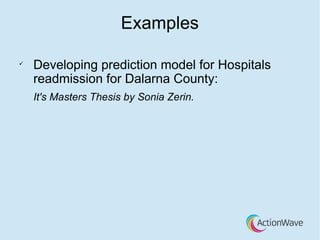 Examples
ü
Developing prediction model for Hospitals
readmission for Dalarna County:
It's Masters Thesis by Sonia Zerin.
 