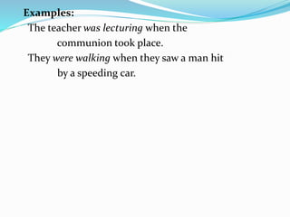 Examples:
The teacher was lecturing when the
communion took place.
They were walking when they saw a man hit
by a speeding car.
 