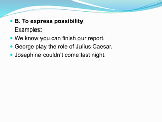  B. To express possibility
Examples:
 We know you can finish our report.
 George play the role of Julius Caesar.
 Josephine couldn’t come last night.
 