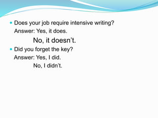  Does your job require intensive writing?
Answer: Yes, it does.
No, it doesn’t.
 Did you forget the key?
Answer: Yes, I did.
No, I didn’t.
 