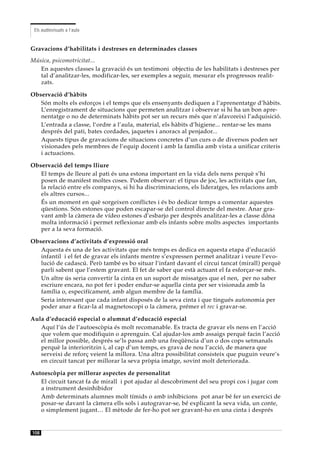 Els audiovisuals a l’aula


Gravacions d’habilitats i destreses en determinades classes
Música, psicomotricitat...
   En aquestes classes la gravació és un testimoni objectiu de les habilitats i destreses per
   tal d’analitzar-les, modificar-les, ser exemples a seguir, mesurar els progressos realit-
   zats.

Observació d’hàbits
   Són molts els esforços i el temps que els ensenyants dediquen a l’aprenentatge d’hàbits.
   L’enregistrament de situacions que permeten analitzar i observar si hi ha un bon apre-
   nentatge o no de determinats hàbits pot ser un recurs més que n’afavoreixi l’adquisició.
   L’entrada a classe, l‘ordre a l’aula, material, els hàbits d’higiene... rentar-se les mans
   després del pati, bates cordades, jaquetes i anoracs al penjador...
   Aquests tipus de gravacions de situacions concretes d’un curs o de diversos poden ser
   visionades pels membres de l’equip docent i amb la família amb vista a unificar criteris
   i actuacions.

Observació del temps lliure
   El temps de lleure al pati és una estona important en la vida dels nens perquè s’hi
   posen de manifest moltes coses. Podem observar: el tipus de joc, les activitats que fan,
   la relació entre els companys, si hi ha discriminacions, els lideratges, les relacions amb
   els altres cursos...
   És un moment en què sorgeixen conflictes i és bo dedicar temps a comentar aquestes
   qüestions. Són estones que poden escapar-se del control directe del mestre. Anar gra-
   vant amb la càmera de vídeo estones d’esbarjo per després analitzar-les a classe dóna
   molta informació i permet reflexionar amb els infants sobre molts aspectes importants
   per a la seva formació.

Observacions d’activitats d’expressió oral
   Aquesta és una de les activitats que més temps es dedica en aquesta etapa d’educació
   infantil i el fet de gravar els infants mentre s’expressen permet analitzar i veure l’evo-
   lució de cadascú. Però també es bo situar l’infant davant el circui tancat (mirall) perquè
   parli sabent que l’estem gravant. El fet de saber que està actuant el fa esforçar-se més.
   Un altre ús seria convertir la cinta en un suport de missatges que el nen, per no saber
   escriure encara, no pot fer i poder endur-se aquella cinta per ser visionada amb la
   família o, especifícament, amb algun membre de la família.
   Seria interesant que cada infant disposés de la seva cinta i que tingués autonomia per
   poder anar a ficar-la al magnetoscopi o la càmera, prémer el rec i gravar-se.

Aula d’educació especial o alumnat d’educació especial
   Aquí l’ús de l’autoescòpia és molt recomanable. Es tracta de gravar els nens en l’acció
   que volem que modifiquin o aprenguin. Cal ajudar-los amb assaigs perquè facin l’acció
   el millor possible, després se’ls passa amb una freqüència d’un o dos cops setmanals
   perquè la interioritzin i, al cap d’un temps, es grava de nou l’acció, de manera que
   serveixi de reforç veient la millora. Una altra possibilitat consisteix que puguin veure’s
   en circuit tancat per millorar la seva pròpia imatge, sovint molt deteriorada.

Autoescòpia per millorar aspectes de personalitat
   El circuit tancat fa de mirall i pot ajudar al descobriment del seu propi cos i jugar com
   a instrument desinhibidor
   Amb determinats alumnes molt tímids o amb inhibicions pot anar bé fer un exercici de
   posar-se davant la càmera ells sols i autogravar-se, bé explicant la seva vida, un conte,
   o simplement jugant… El mètode de fer-ho pot ser gravant-ho en una cinta i després


108
 