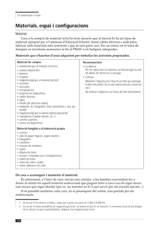 Els audiovisuals a l’aula



Materials, espai i configuracions
Material
    Cara a la compra de material seria bo tenir present que al mercat hi ha un tipus de
material apropiat per a l’alumnat d’Educació Infantil. Sense cables elèctrics i amb piles,
fabricat amb materials més resistents i que no són gaire cars. Per no entrar en el tema de
marques es recomana assessorar-se bé al PMAV o en botigues adequades.

Materials que s’haurien d’anar adquirint per treballar les activitats proposades.

 Material de compra                                                Recomanacions
 • monitors/tv per al visionat col·lectiu                          • La bateria:
 • càmera infantil b/n1                                              Per fer durar més les bateries cal descarregar-les del
 • bateries                                                          tot abans de tornar-les a carregar .
 • trespeus                                                        • Càmera:
 • magnetoscopi per al visionat (lector)2                            Mantenir l’objectiu net i ficar-hi un filtre per protegir-
 • micròfon                                                          lo dels més petits. (Si és una càmera b/n per a nens no
 • auriculars                                                        cal.)
 • retroprojector
                                                                     No enfocar l’objectiu a un focus de llum directament.
 • projector de diapositives
 • cables diversos
 • lupes
 • miralls (de diferents mides)
 • màquines de fotografiar (una automàtica i una po-
   laroid)
 • magnetoscopi per la edició (editor) (opcional)
 • reproductor d’àudio cassets, cd...)
 • cartells o pòsters
 • contes en diapositives

 Material fungible o d’elaboració pròpia
 • revistes
 • tubs de paper higiènic, paper alumini...
 • fotografies
 • cartolines
 • envasos de tetrabrics
 • caixes
 • àlbums de fotos
 • acetats i retoladors per a transparències
 • rodets de fotos
 • cintes de vídeo i àudio
 • cintes adhesives de color


De cara a aconseguir i mantenir el material:
    És interessant, a l’inici de curs, enviar una circular a les famílies convindant-les a
donar al centre tot aquell material audiovisual que puguin tenir a casa i no els sigui neces-
sari encara que sigui obsolet (per ex: un monitor en b/n pot servir per als circuits tancats...)
    Si és possible mantenir cada curs, en el pressupost del centre, una partida per als
audiovisuals.

  1. Al mercat hi ha càmeres en blanc i negre per a petits a un preu de 7.000 o 8.000 Pta.
  2. En cas de no haver possibilitat de magnetoscopi lector la càmera en pot fer les funcions. Es recomana evitar-ho pel desgast
     de la càmera i la poca maniobrabilitat i disposar d’un magnetoscopi lector.



110
 