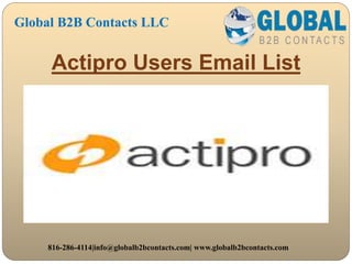 Actipro Users Email List
Global B2B Contacts LLC
816-286-4114|info@globalb2bcontacts.com| www.globalb2bcontacts.com
 