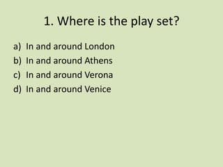 1. Where is the play set?
a)   In and around London
b)   In and around Athens
c)   In and around Verona
d)   In and around Venice
 
