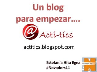 Un blogpara empezar…. actitics.blogspot.com Estefanía Hita Egea#Novadors11 