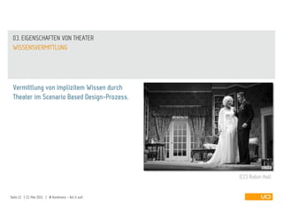 03. EIGENSCHAFTEN VON THEATER
 WISSENSVERMITTLUNG




 Vermittlung von implizitem Wissen durch
 Theater im Scenario Based Design-Prozess.




                                                       (CC) Robin Hall


Seite 12 | 21. Mai 2011 | IA Konferenz - Act it out!
 