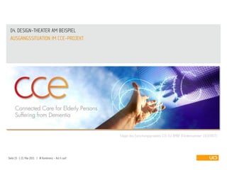 04. DESIGN-THEATER AM BEISPIEL
 AUSGANGSSITUATION IM CCE-PROJEKT




                                                       Träger des Forschungsprojekts CCE: EU, BMBF (Fördernummer: 16SV3817)




Seite 15 | 21. Mai 2011 | IA Konferenz - Act it out!
 