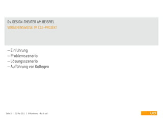04. DESIGN-THEATER AM BEISPIEL
 VORGEHENSWEISE IM CCE-PROJEKT




     Einführung
     Problemszenario
     Lösungsszenario
     Aufführung vor Kollegen




Seite 18 | 21. Mai 2011 | IA Konferenz - Act it out!
 