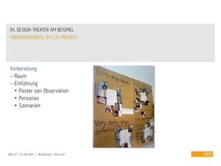 04. DESIGN-THEATER AM BEISPIEL
 VORGEHENSWEISE IM CCE-PROJEKT




 Vorbereitung
   Raum
   Einführung
   • Poster von Observation
   • Personas
   • Szenarien




Seite 19 | 21. Mai 2011 | IA Konferenz - Act it out!
 