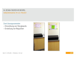 04. DESIGN-THEATER AM BEISPIEL
 VORGEHENSWEISE IM CCE-PROJEKT




 Zwei Lösungsszenarien
   Entwicklung von Storyboards
   Erstellung von Requisiten




Seite 23 | 21. Mai 2011 | IA Konferenz - Act it out!
 