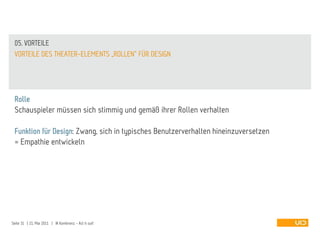 05. VORTEILE
 VORTEILE DES THEATER-ELEMENTS „ROLLEN“ FÜR DESIGN




 Rolle
 Schauspieler müssen sich stimmig und gemäß ihrer Rollen verhalten

 Funktion für Design: Zwang, sich in typisches Benutzerverhalten hineinzuversetzen
 = Empathie entwickeln




Seite 31 | 21. Mai 2011 | IA Konferenz - Act it out!
 