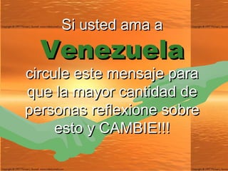 Si usted ama a
  Venezuela
circule este mensaje para
que la mayor cantidad de
personas reflexione sobre
     esto y CAMBIE!!!
 
