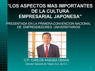 &quot; LOS ASPECTOS MAS IMPORTANTES DE LA CULTURA EMPRESARIAL JAPONESA&quot; C.P. CARLOS KASUGA OSAKA    Director General   de Yakult, S.A. de C.V.   PRESENTADA EN LA PRIMERA CONVENCION   NACIONAL DE   EMPRENDEDORES   UNIVERSITARIOS 