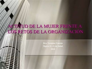 ACTITUD DE LA MUJER FRENTE A
LOS RETOS DE LA ORGANIZACIÓN

             Dra. Yazmina Yunsán
             Mgtra. E y G de Salud
                     2010
 
