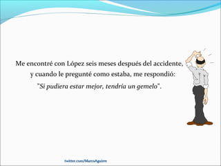 Me encontré con López seis meses después del accidente,
y cuando le pregunté como estaba, me respondió:
"Si pudiera estar mejor, tendría un gemelo".
twitter.com/MarcoAguirretwitter.com/MarcoAguirre
 