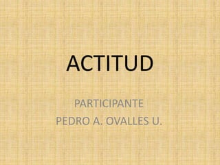 ACTITUD 
PARTICIPANTE 
PEDRO A. OVALLES U. 
 
