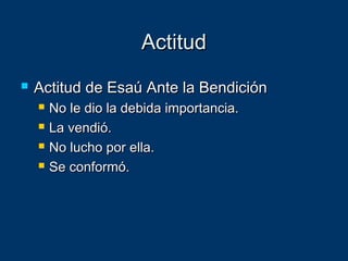 ActitudActitud
 Actitud de Esaú Ante la BendiciónActitud de Esaú Ante la Bendición
 No le dio la debida importancia.No le dio la debida importancia.
 La vendió.La vendió.
 No lucho por ella.No lucho por ella.
 Se conformó.Se conformó.
 
