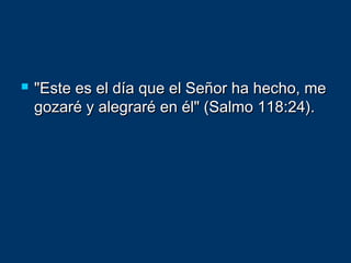  "Este es el día que el Señor ha hecho, me"Este es el día que el Señor ha hecho, me
gozaré y alegraré en él" (Salmo 118:24).gozaré y alegraré en él" (Salmo 118:24).
 
