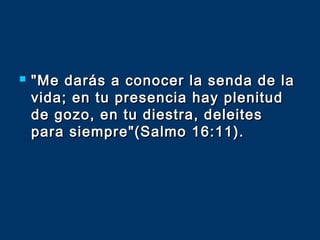  "Me darás a conocer la senda de la"Me darás a conocer la senda de la
vida; en tu presencia hay plenitudvida; en tu presencia hay plenitud
de gozo, en tu diestra, deleitesde gozo, en tu diestra, deleites
para siempre"(Salmo 16:11).para siempre"(Salmo 16:11).
 