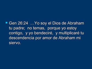  Gen 26:24 …Yo soy el Dios de AbrahamGen 26:24 …Yo soy el Dios de Abraham
tu padre; no temas, porque yo estoytu padre; no temas, porque yo estoy
contigo, y yo bendeciré, y multiplicaré tucontigo, y yo bendeciré, y multiplicaré tu
descendencia por amor de Abraham midescendencia por amor de Abraham mi
siervo.siervo.
 