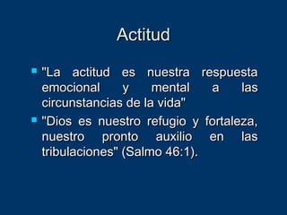 ActitudActitud
 "La actitud es nuestra respuesta"La actitud es nuestra respuesta
emocional y mental a lasemocional y mental a las
circunstancias de la vida"circunstancias de la vida"
 "Dios es nuestro refugio y fortaleza,"Dios es nuestro refugio y fortaleza,
nuestro pronto auxilio en lasnuestro pronto auxilio en las
tribulaciones" (Salmo 46:1).tribulaciones" (Salmo 46:1).
 