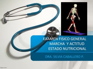 EXAMEN FISICO GENERAL
MARCHA Y ACTITUD
ESTADO NUTRICIONAL
DRA. SILVIA CABALLERO P.
 