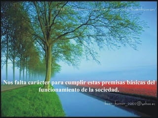 Nos falta carácter para cumplir estas premisas básicas del
funcionamiento de la sociedad.
 