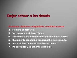 Dejar actuar a los demás Promueve objetivos compartidos y confianza mutua Siempre di nosotros Incrementa las interacciones Permite la toma de decisiones de tus colaboradores Que a gente sea dueña y responsable de su puesto Haz una lista de las alternativas actuales Da confianza y te ganarás la de ellos 