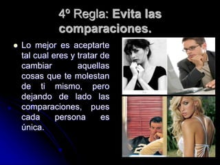 4º Regla: Evita las
comparaciones.
 Lo mejor es aceptarte
tal cual eres y tratar de
cambiar aquellas
cosas que te molestan
de ti mismo, pero
dejando de lado las
comparaciones, pues
cada persona es
única.
 