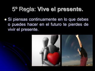 5º Regla: Vive el presente.
 Si piensas continuamente en lo que debes
o puedes hacer en el futuro te pierdes de
vivir el presente.
 