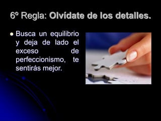 6º Regla: Olvídate de los detalles.
 Busca un equilibrio
y deja de lado el
exceso de
perfeccionismo, te
sentirás mejor.
 