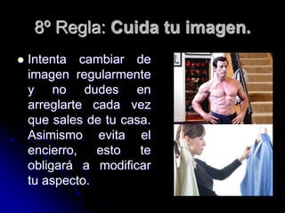8º Regla: Cuida tu imagen.
 Intenta cambiar de
imagen regularmente
y no dudes en
arreglarte cada vez
que sales de tu casa.
Asimismo evita el
encierro, esto te
obligará a modificar
tu aspecto.
 