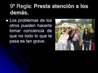 9º Regla: Presta atención a los
demás.
 Los problemas de los
otros pueden hacerte
tomar conciencia de
que no todo lo que te
pasa es tan grave.
 