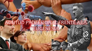 ACTITUD PROFESIONAL FRENTE A LA
EUGENESIA
 