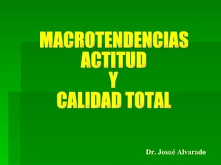 MACROTENDENCIAS ACTITUD Y CALIDAD TOTAL Dr. Josué Alvarado 