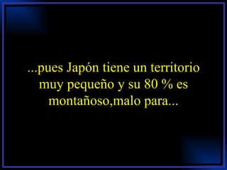 ...pues Japón tiene un territorio muy pequeño y su 80 % es montañoso,malo para... 
