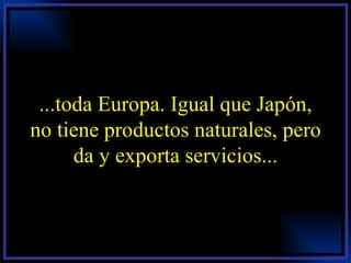 ...toda Europa. Igual que Japón, no tiene productos naturales, pero da y exporta servicios... 