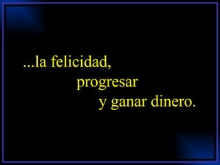 ...la felicidad,  progresar  y ganar dinero. 