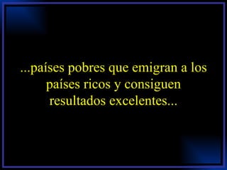...países pobres que emigran a los países ricos y consiguen resultados excelentes... 